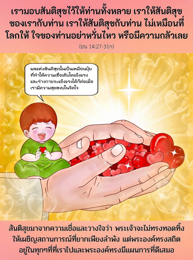 เรามอบสันติสุขไว้ให้ท่านทั้งหลาย เราให้สันติสุขของเรากับท่าน เราให้สันติสุขกับท่าน ไม่เหมือนที่โลกให้ ใจของท่านอย่าหวั่นไหว หรือมีความกลัวเลย (ยน. 14:27-31ก)