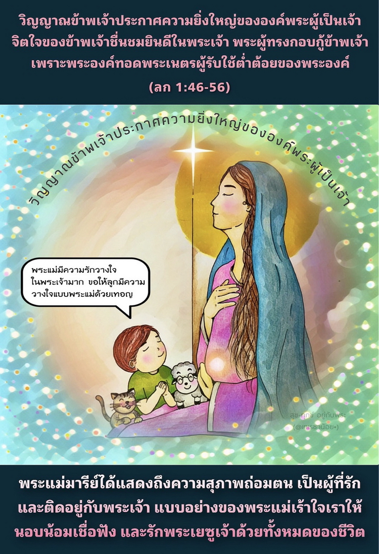 “วิญญาณข้าพเจ้าประกาศความยิ่งใหญ่ขององค์พระผู้เป็นเจ้า  จิตใจของข้าพเจ้าชื่นชมยินดีในพระเจ้า พระผู้ทรงกอบกู้ข้าพเจ้า เพราะพระองค์ทอดพระเนตรผู้รับใช้ต่ำต้อยของพระองค์.." (ลก. 1:46-56)