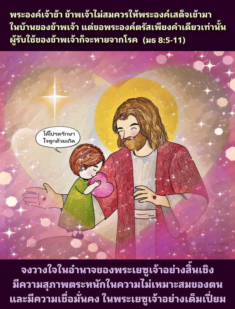 “พระองค์เจ้าข้า ข้าพเจ้าไม่สมควรให้พระองค์เสด็จเข้ามาในบ้านของข้าพเจ้า แต่ขอพระองค์ตรัสเพียงคำเดียวเท่านั้น ผู้รับใช้ของข้าพเจ้าก็จะหายจากโรค.." (มธ. 8:5-11)